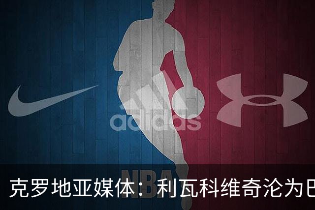 克罗地亚媒体：利瓦科维奇沦为巴萨第三门将，国家队成最大输家